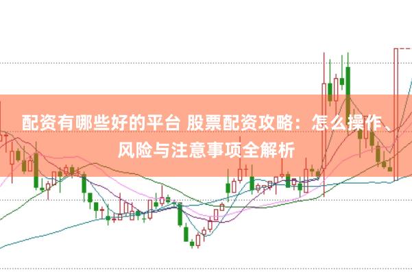 配资有哪些好的平台 股票配资攻略:怎么操作、风险与注意事项全解析
