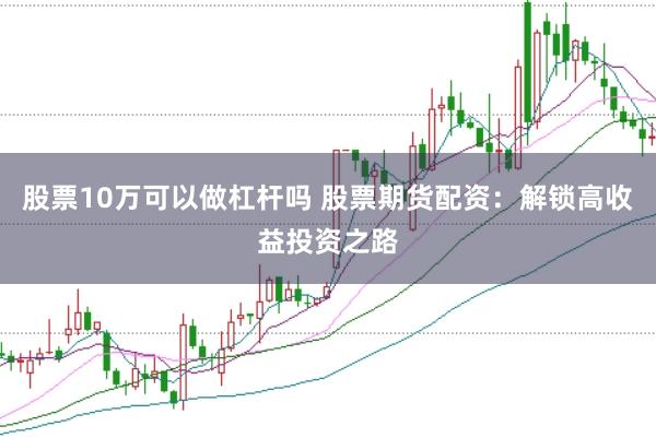 股票10万可以做杠杆吗 股票期货配资:解锁高收益投资之路