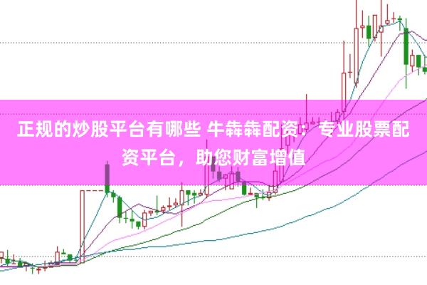 正规的炒股平台有哪些 牛犇犇配资:专业股票配资平台,助您财富增值