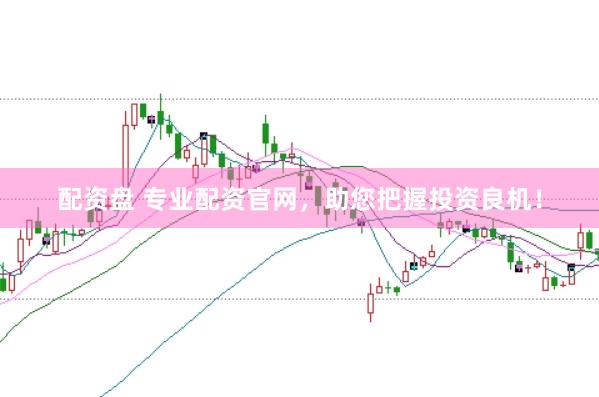 配资盘 专业配资官网，助您把握投资良机！