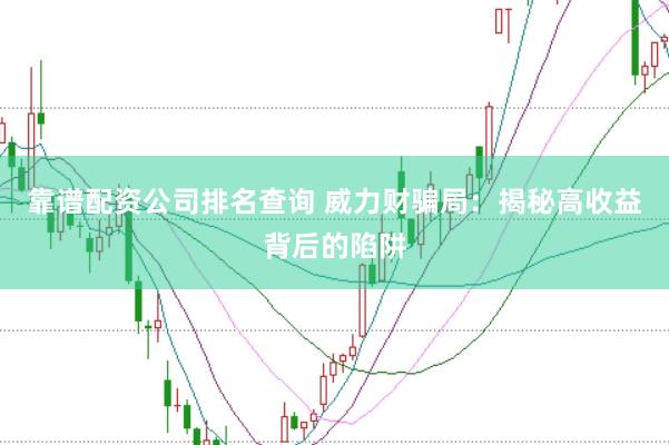 靠谱配资公司排名查询 威力财骗局:揭秘高收益背后的陷阱