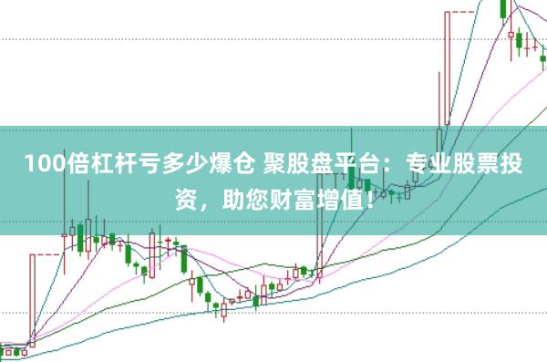 100倍杠杆亏多少爆仓 聚股盘平台:专业股票投资,助您财富增值!