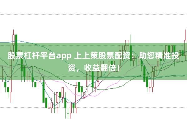 股票杠杆平台app 上上策股票配资：助您精准投资，收益翻倍！