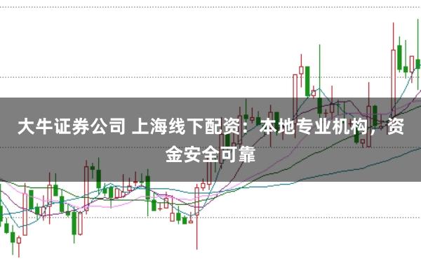 大牛证券公司 上海线下配资：本地专业机构，资金安全可靠