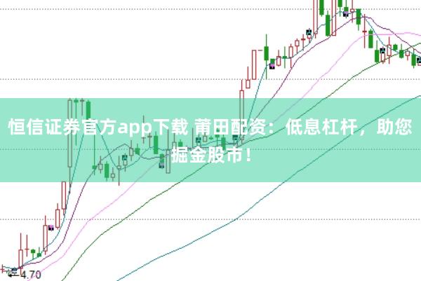 恒信证券官方app下载 莆田配资：低息杠杆，助您掘金股市！