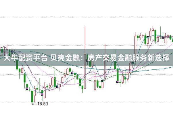 大牛配资平台 贝壳金融:房产交易金融服务新选择