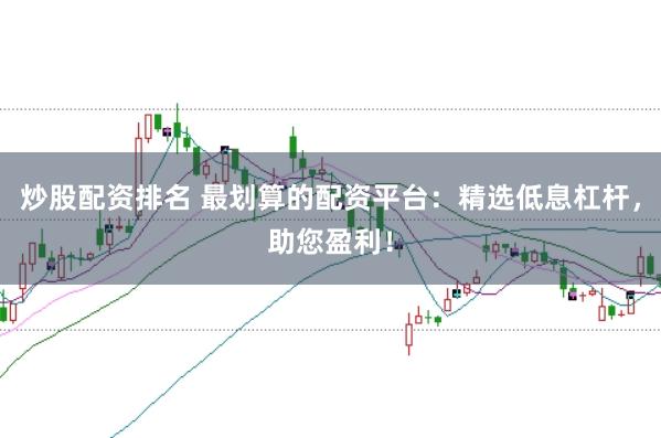 炒股配资排名 最划算的配资平台：精选低息杠杆，助您盈利！