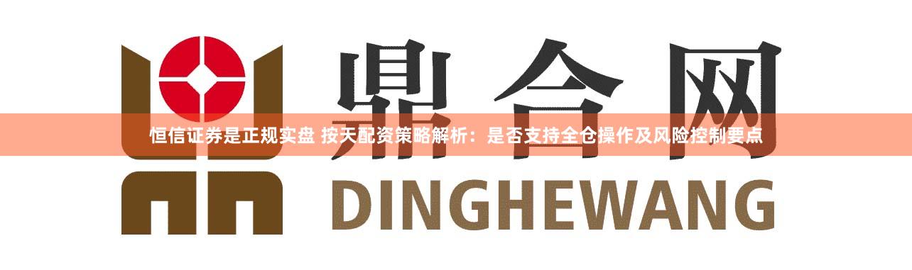 恒信证券是正规实盘 按天配资策略解析:是否支持全仓操作及风险控制要点