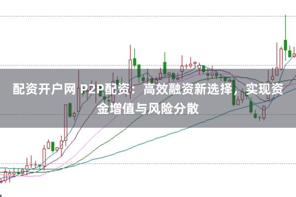 配资开户网 P2P配资：高效融资新选择，实现资金增值与风险分散