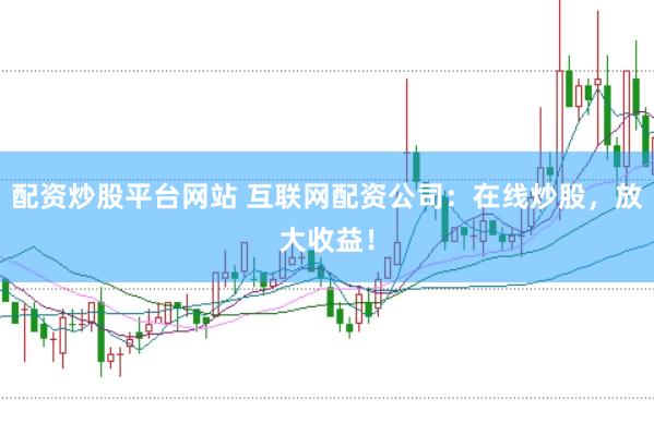 配资炒股平台网站 互联网配资公司：在线炒股，放大收益！