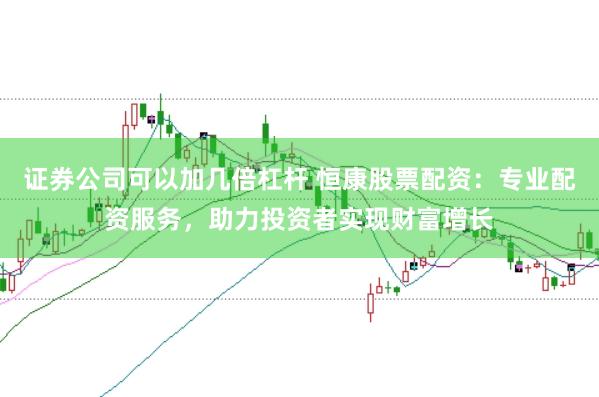 证券公司可以加几倍杠杆 恒康股票配资:专业配资服务,助力投资者实现财富增长