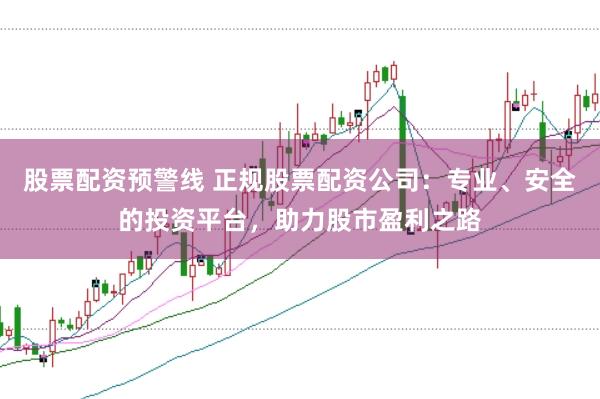 股票配资预警线 正规股票配资公司：专业、安全的投资平台，助力股市盈利之路