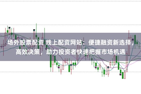 场外股票配资 线上配资网站：便捷融资新选择，高效决策，助力投资者快速把握市场机遇