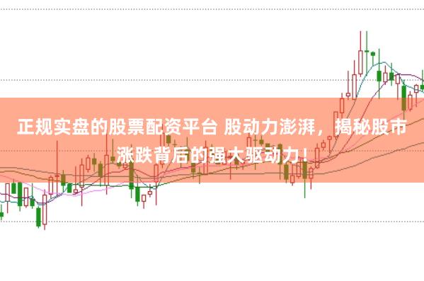 正规实盘的股票配资平台 股动力澎湃，揭秘股市涨跌背后的强大驱动力！
