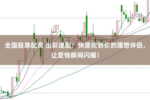 全国股票配资 出彩速配:快速找到你的理想伴侣,让爱情瞬间闪耀!