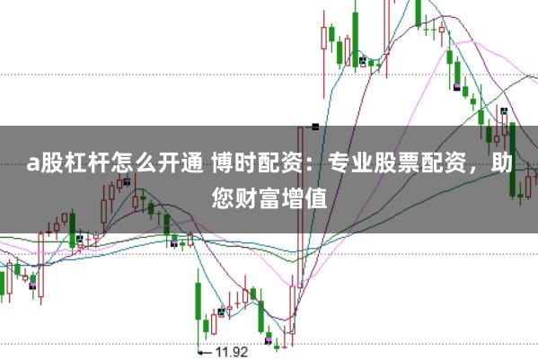 a股杠杆怎么开通 博时配资：专业股票配资，助您财富增值
