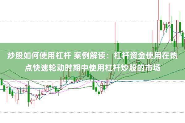 炒股如何使用杠杆 案例解读:杠杆资金使用在热点快速轮动时期中使用杠杆炒股的市场