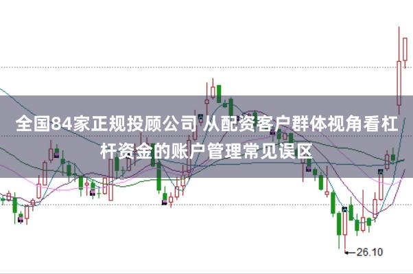 全国84家正规投顾公司 从配资客户群体视角看杠杆资金的账户管理常见误区