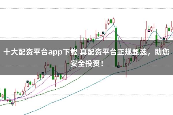 十大配资平台app下载 真配资平台正规甄选,助您安全投资!