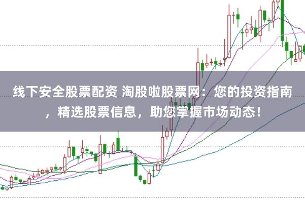 线下安全股票配资 淘股啦股票网:您的投资指南,精选股票信息,助您掌握市场动态!