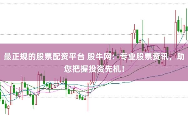 最正规的股票配资平台 股牛网:专业股票资讯,助您把握投资先机!