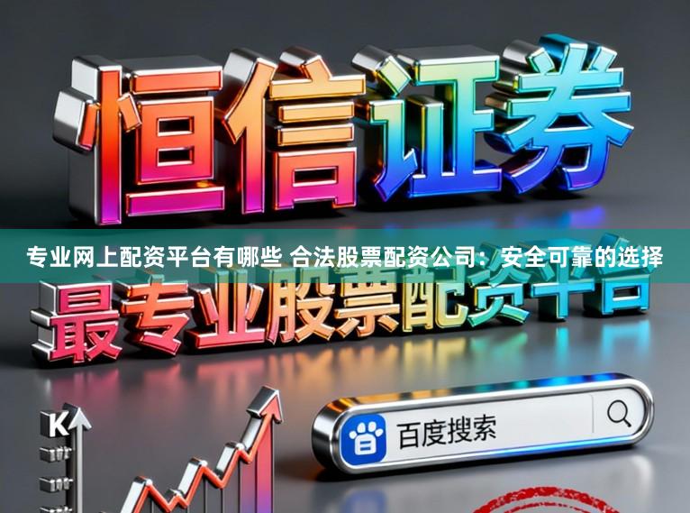 专业网上配资平台有哪些 合法股票配资公司：安全可靠的选择