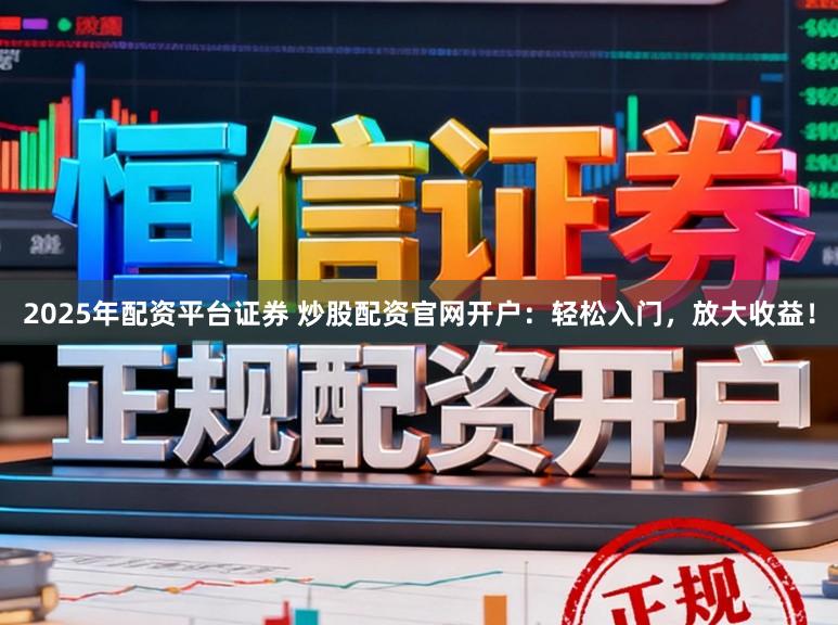 2025年配资平台证券 炒股配资官网开户：轻松入门，放大收益！