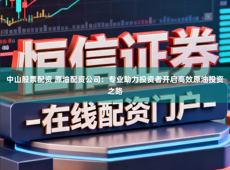 中山股票配资 原油配资公司：专业助力投资者开启高效原油投资之路